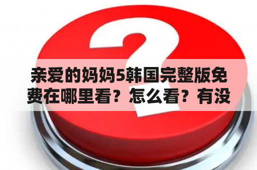 亲爱的妈妈5韩国完整版免费在哪里看？怎么看？有没有中文字幕？