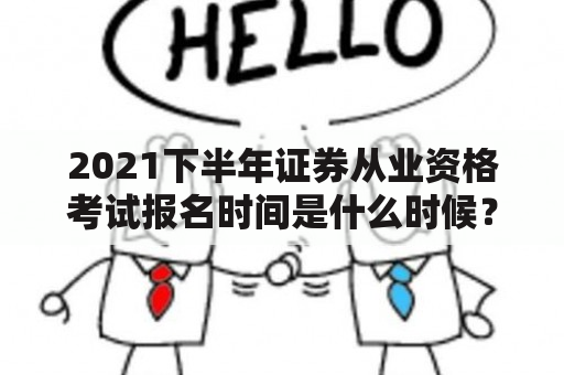 2021下半年证券从业资格考试报名时间是什么时候？