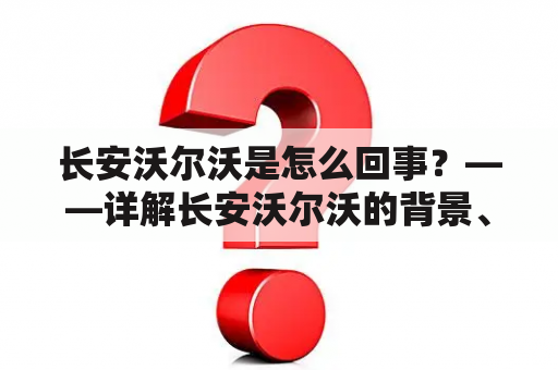 长安沃尔沃是怎么回事？——详解长安沃尔沃的背景、发展和现状