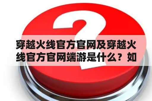 穿越火线官方官网及穿越火线官方官网端游是什么？如何访问官网？有哪些端游？