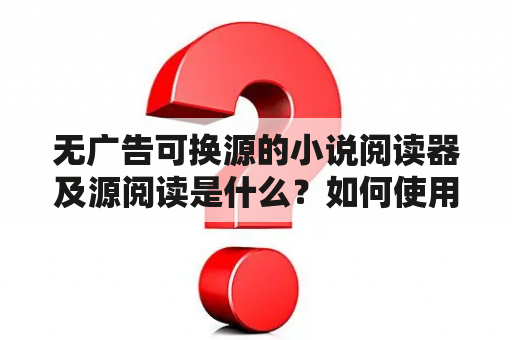 无广告可换源的小说阅读器及源阅读是什么？如何使用？有哪些推荐的阅读器和源？