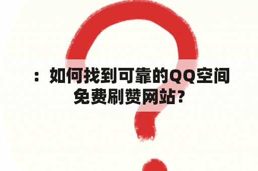 ：如何找到可靠的QQ空间免费刷赞网站？