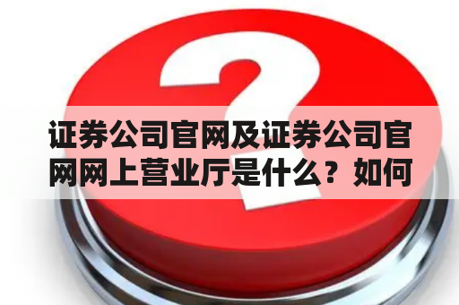 证券公司官网及证券公司官网网上营业厅是什么？如何使用？