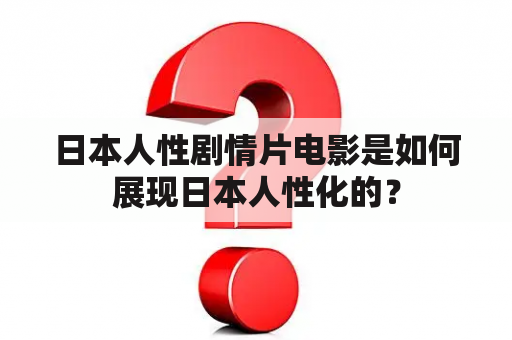 日本人性剧情片电影是如何展现日本人性化的？