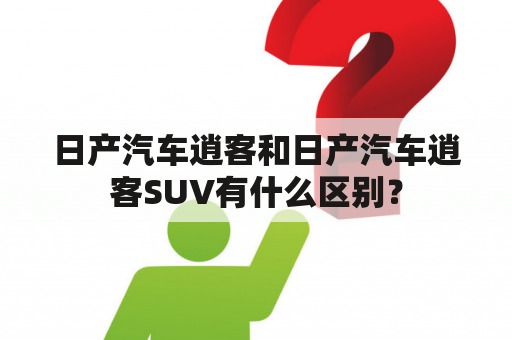 日产汽车逍客和日产汽车逍客SUV有什么区别？