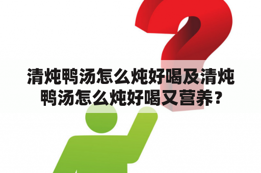 清炖鸭汤怎么炖好喝及清炖鸭汤怎么炖好喝又营养？