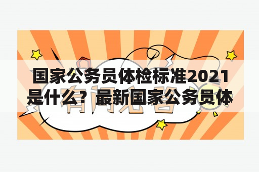 国家公务员体检标准2021是什么？最新国家公务员体检标准有哪些变化？