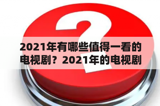 2021年有哪些值得一看的电视剧？2021年的电视剧排行榜是怎样的？这些电视剧有哪些特点和亮点？下面就让我们来一一解答。