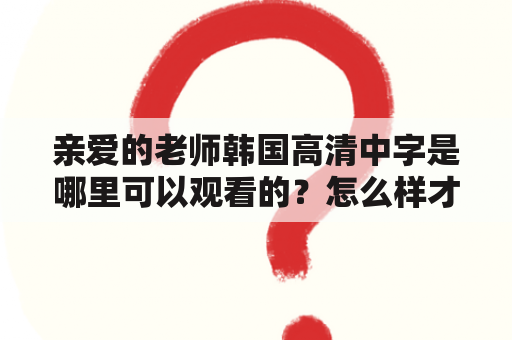 亲爱的老师韩国高清中字是哪里可以观看的？怎么样才能找到亲爱的老师韩国高清中字？