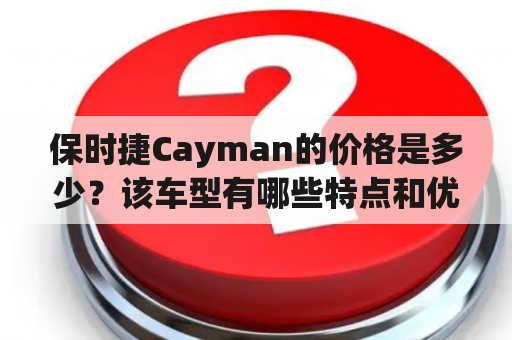 保时捷Cayman的价格是多少？该车型有哪些特点和优势？