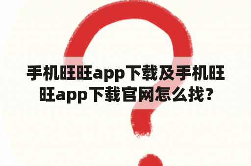 手机旺旺app下载及手机旺旺app下载官网怎么找？