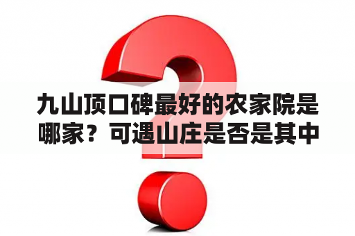 九山顶口碑最好的农家院是哪家？可遇山庄是否是其中之一？