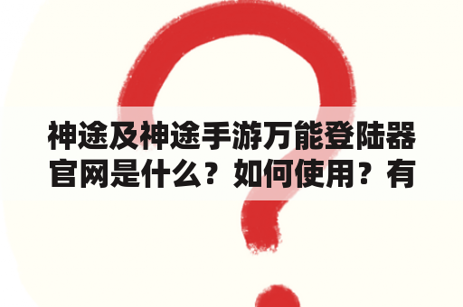 神途及神途手游万能登陆器官网是什么？如何使用？有哪些注意事项？