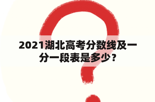 2021湖北高考分数线及一分一段表是多少？