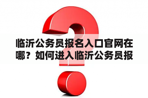 临沂公务员报名入口官网在哪？如何进入临沂公务员报名入口官网？临沂公务员报名入口官网网址是什么？