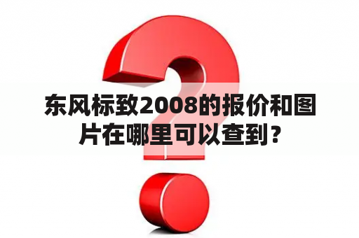 东风标致2008的报价和图片在哪里可以查到？