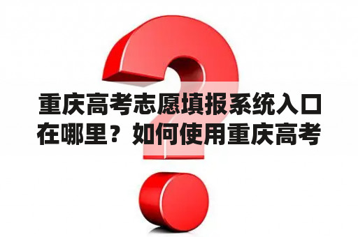 重庆高考志愿填报系统入口在哪里？如何使用重庆高考志愿填报系统入口手机版？