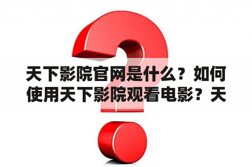 天下影院官网是什么？如何使用天下影院观看电影？天下影院有哪些优势？