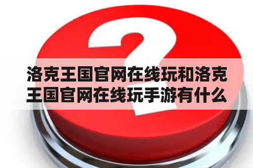 洛克王国官网在线玩和洛克王国官网在线玩手游有什么区别？如何在官网上在线玩洛克王国？