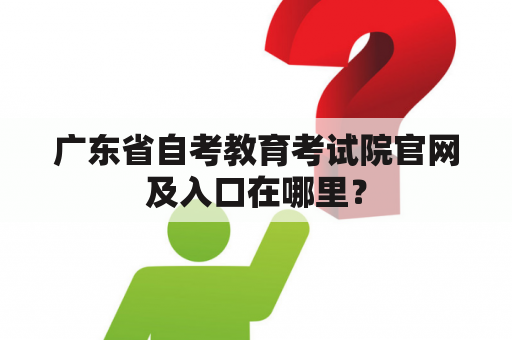 广东省自考教育考试院官网及入口在哪里？