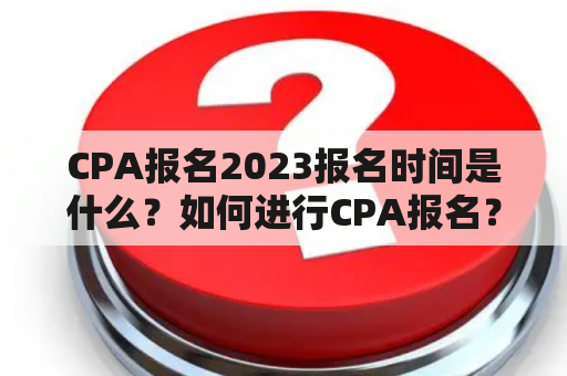 CPA报名2023报名时间是什么？如何进行CPA报名？