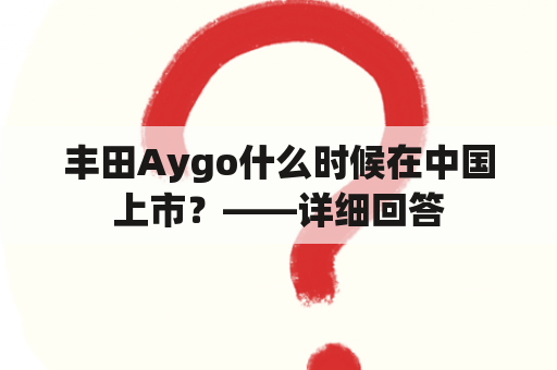 丰田Aygo什么时候在中国上市？——详细回答