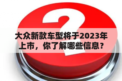 大众新款车型将于2023年上市，你了解哪些信息？