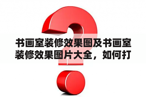 书画室装修效果图及书画室装修效果图片大全，如何打造一个舒适的书画室？