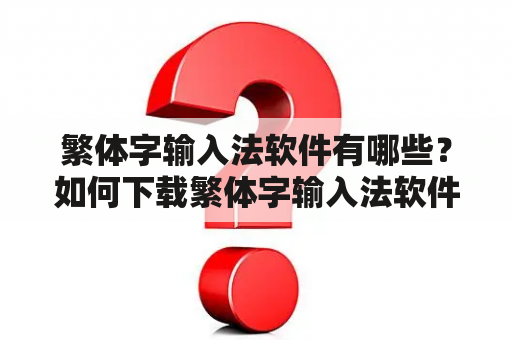 繁体字输入法软件有哪些？如何下载繁体字输入法软件？繁体字输入法软件的使用方法是什么？