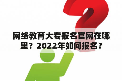 网络教育大专报名官网在哪里？2022年如何报名？