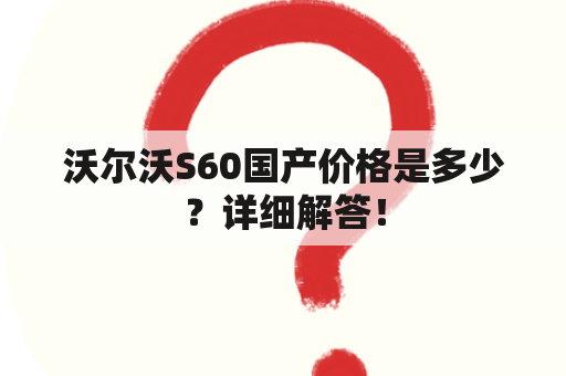 沃尔沃S60国产价格是多少？详细解答！