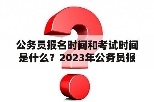 公务员报名时间和考试时间是什么？2023年公务员报名时间和考试时间又是什么？