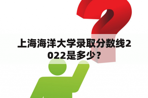 上海海洋大学录取分数线2022是多少？