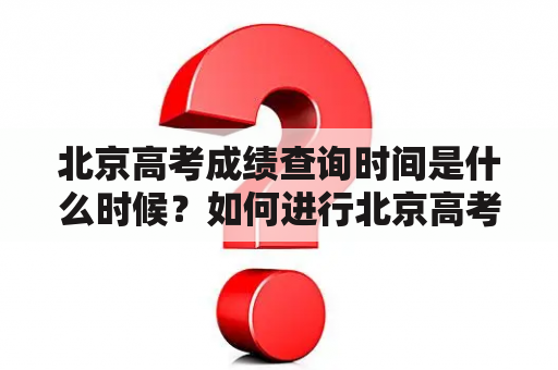 北京高考成绩查询时间是什么时候？如何进行北京高考成绩查询？