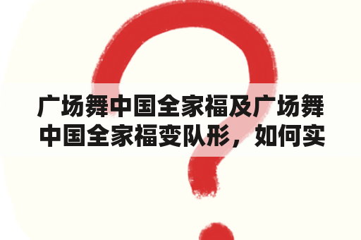 广场舞中国全家福及广场舞中国全家福变队形，如何实现？