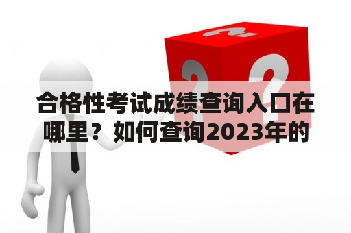 合格性考试成绩查询入口在哪里？如何查询2023年的合格性考试成绩？