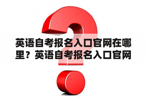 英语自考报名入口官网在哪里？英语自考报名入口官网网址是什么？