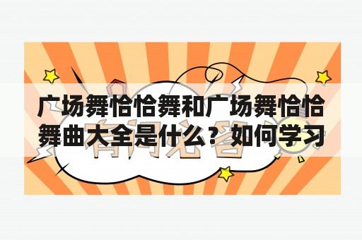 广场舞恰恰舞和广场舞恰恰舞曲大全是什么？如何学习广场舞恰恰舞？有哪些经典的广场舞恰恰舞曲目？