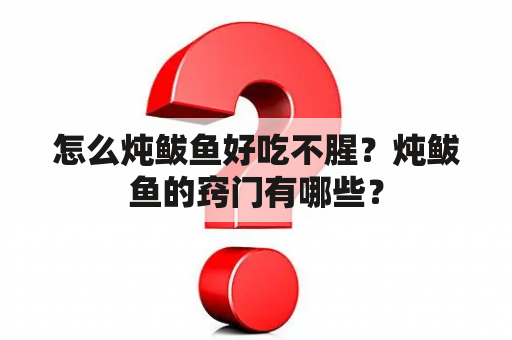 怎么炖鲅鱼好吃不腥？炖鲅鱼的窍门有哪些？