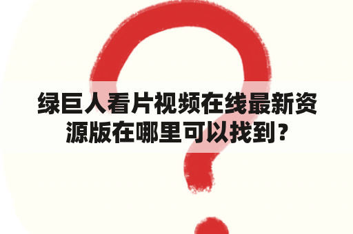 绿巨人看片视频在线最新资源版在哪里可以找到？