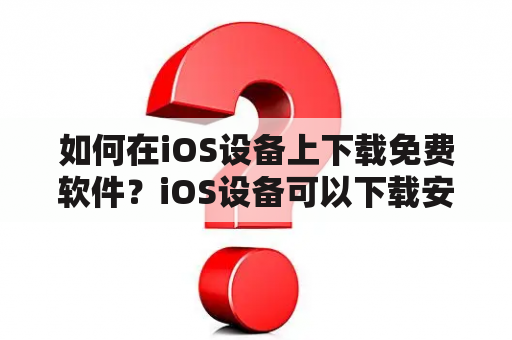 如何在iOS设备上下载免费软件？iOS设备可以下载安卓版吗？