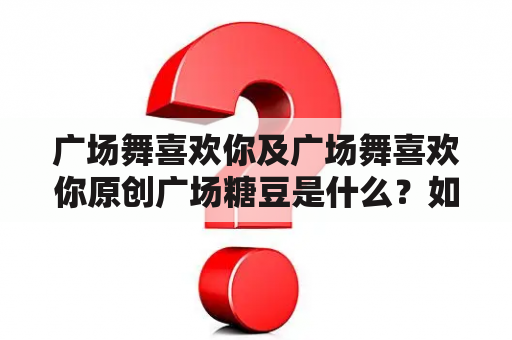 广场舞喜欢你及广场舞喜欢你原创广场糖豆是什么？如何学习广场舞喜欢你？广场舞喜欢你有哪些经典动作？