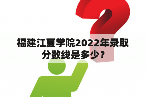 福建江夏学院2022年录取分数线是多少？