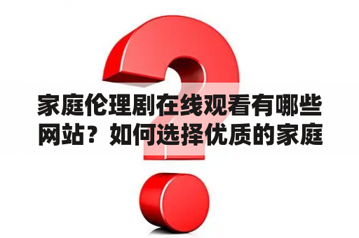 家庭伦理剧在线观看有哪些网站？如何选择优质的家庭伦理剧？