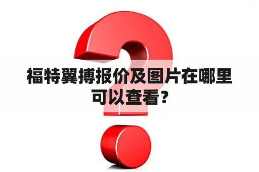 福特翼搏报价及图片在哪里可以查看？