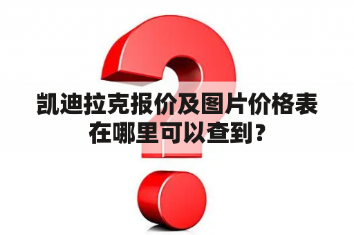 凯迪拉克报价及图片价格表在哪里可以查到？