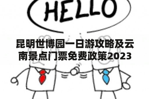 昆明世博园一日游攻略及云南景点门票免费政策2023年，怎么规划行程？门票免费政策具体是什么？如何获取门票？（TAGS：昆明世博园，云南景点，门票免费政策）