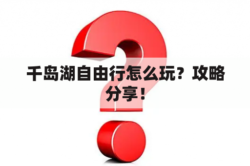 千岛湖自由行怎么玩？攻略分享！