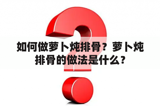 如何做萝卜炖排骨？萝卜炖排骨的做法是什么？