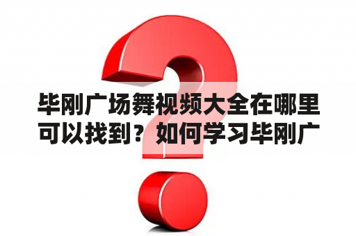 毕刚广场舞视频大全在哪里可以找到？如何学习毕刚广场舞？